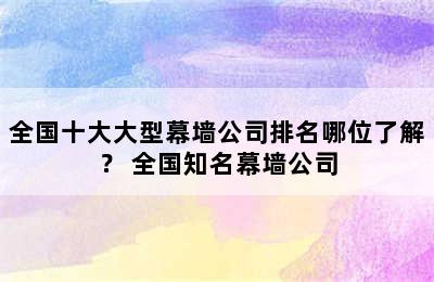 全国十大大型幕墙公司排名哪位了解？ 全国知名幕墙公司